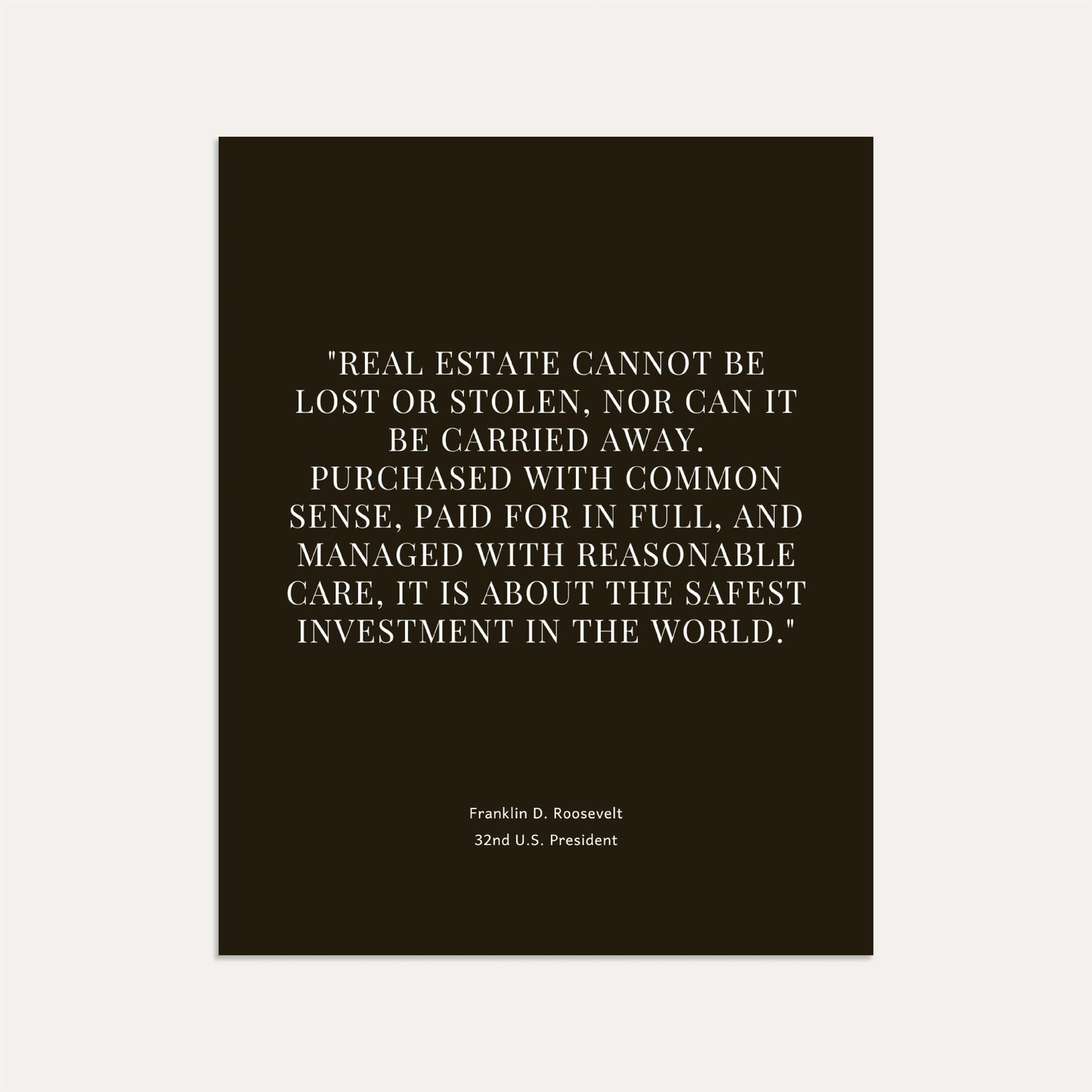 "Real estate cannot be lost or stolen, nor can it be carried away. Purchased with common sense, paid for in full, and managed with reasonable care, it is about the safest investment in the world." – Franklin D. Roosevelt, 32nd U.S. President